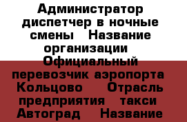 Администратор/диспетчер в ночные смены › Название организации ­ Официальный перевозчик аэропорта “Кольцово“  › Отрасль предприятия ­ такси “Автоград“ › Название вакансии ­ администратор › Место работы ­ площадь бахчиванджи,1 › Минимальный оклад ­ 10 000 › Максимальный оклад ­ 20 000 › Возраст от ­ 24 › Возраст до ­ 30 - Свердловская обл. Работа » Вакансии   